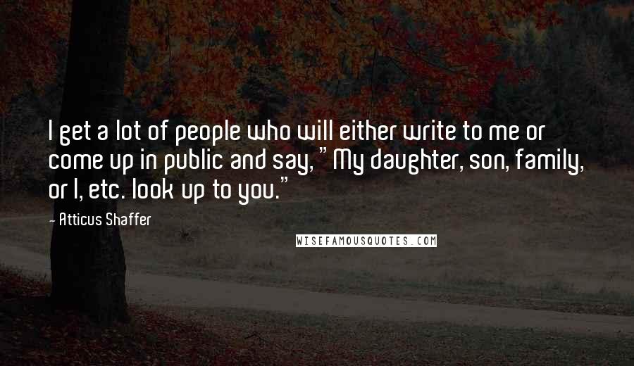 Atticus Shaffer Quotes: I get a lot of people who will either write to me or come up in public and say, "My daughter, son, family, or I, etc. look up to you."