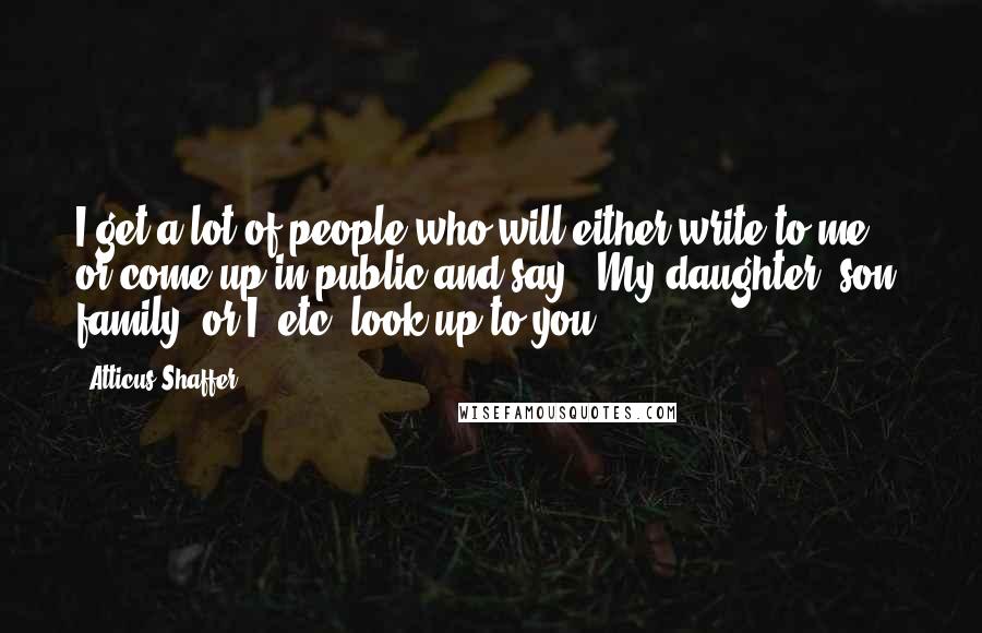 Atticus Shaffer Quotes: I get a lot of people who will either write to me or come up in public and say, "My daughter, son, family, or I, etc. look up to you."