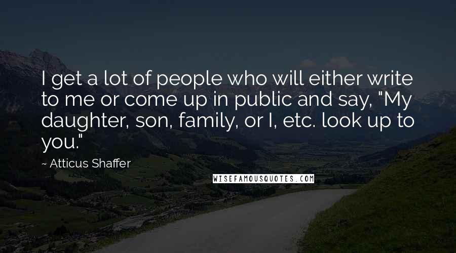 Atticus Shaffer Quotes: I get a lot of people who will either write to me or come up in public and say, "My daughter, son, family, or I, etc. look up to you."