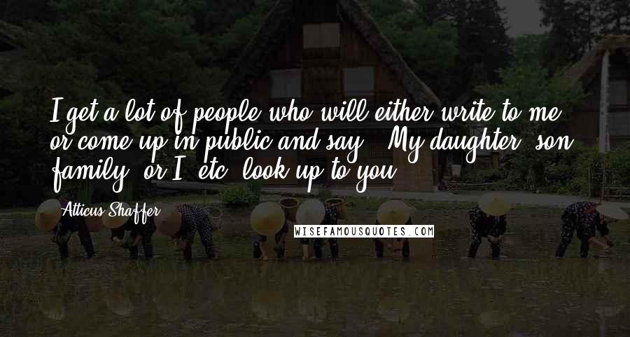 Atticus Shaffer Quotes: I get a lot of people who will either write to me or come up in public and say, "My daughter, son, family, or I, etc. look up to you."