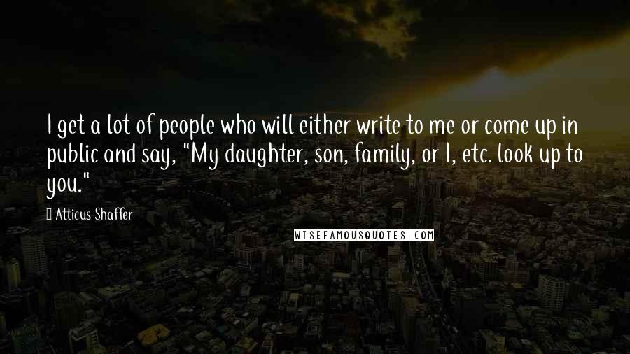 Atticus Shaffer Quotes: I get a lot of people who will either write to me or come up in public and say, "My daughter, son, family, or I, etc. look up to you."