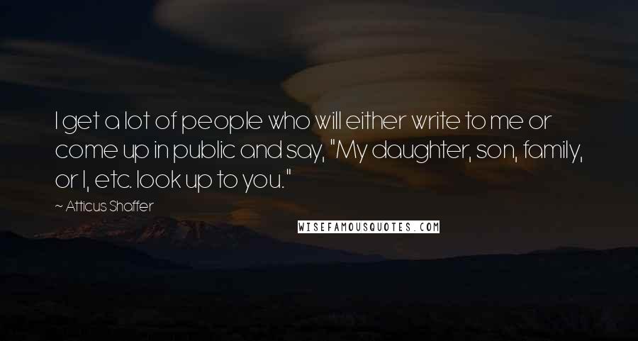 Atticus Shaffer Quotes: I get a lot of people who will either write to me or come up in public and say, "My daughter, son, family, or I, etc. look up to you."