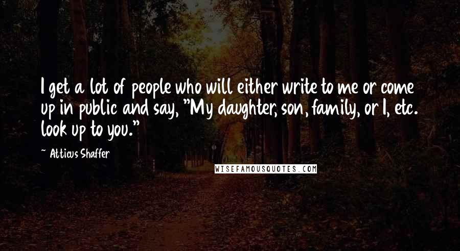 Atticus Shaffer Quotes: I get a lot of people who will either write to me or come up in public and say, "My daughter, son, family, or I, etc. look up to you."