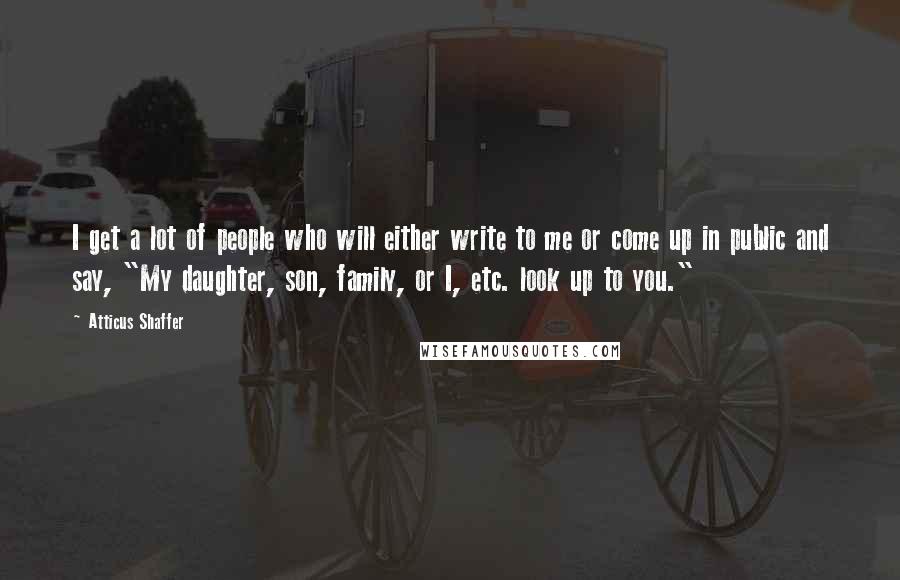 Atticus Shaffer Quotes: I get a lot of people who will either write to me or come up in public and say, "My daughter, son, family, or I, etc. look up to you."