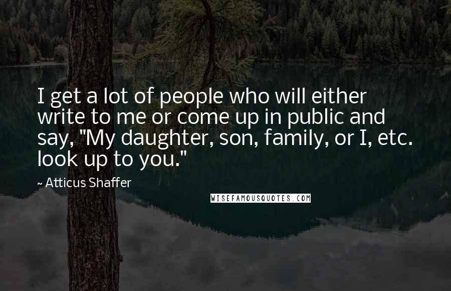 Atticus Shaffer Quotes: I get a lot of people who will either write to me or come up in public and say, "My daughter, son, family, or I, etc. look up to you."