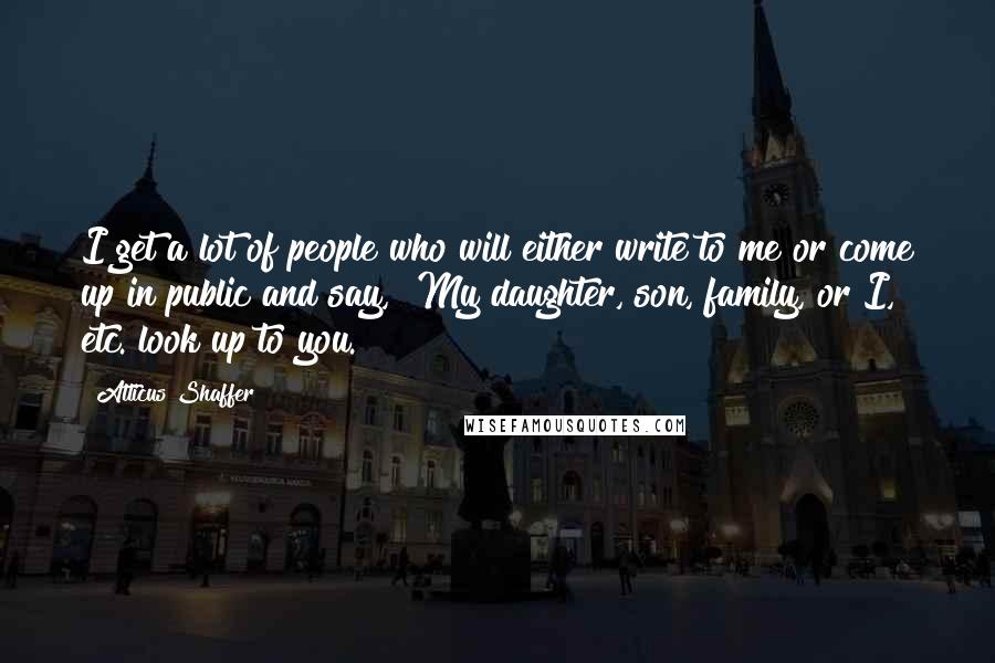 Atticus Shaffer Quotes: I get a lot of people who will either write to me or come up in public and say, "My daughter, son, family, or I, etc. look up to you."