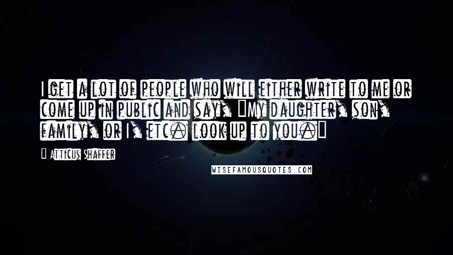 Atticus Shaffer Quotes: I get a lot of people who will either write to me or come up in public and say, "My daughter, son, family, or I, etc. look up to you."