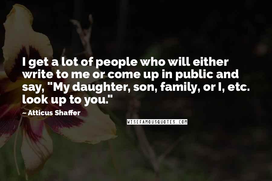 Atticus Shaffer Quotes: I get a lot of people who will either write to me or come up in public and say, "My daughter, son, family, or I, etc. look up to you."