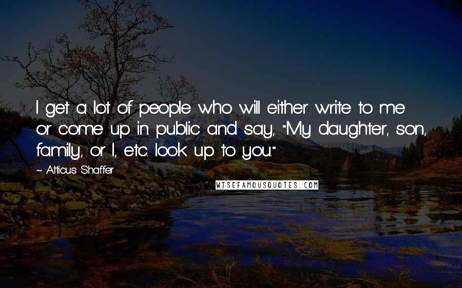 Atticus Shaffer Quotes: I get a lot of people who will either write to me or come up in public and say, "My daughter, son, family, or I, etc. look up to you."