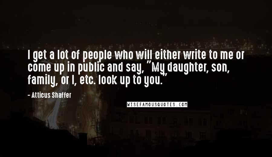 Atticus Shaffer Quotes: I get a lot of people who will either write to me or come up in public and say, "My daughter, son, family, or I, etc. look up to you."