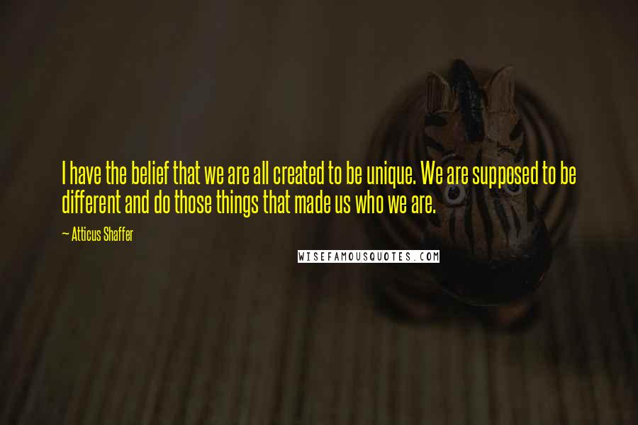 Atticus Shaffer Quotes: I have the belief that we are all created to be unique. We are supposed to be different and do those things that made us who we are.