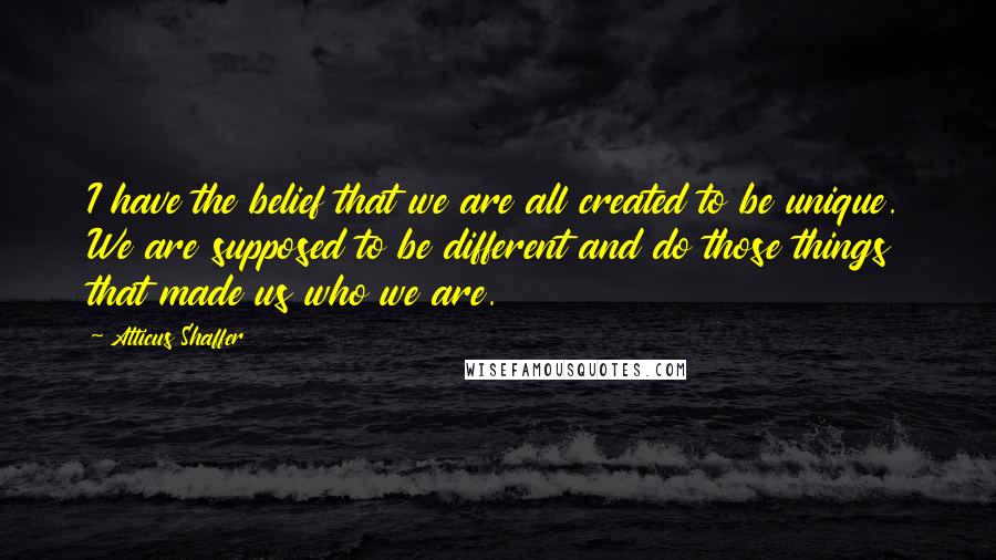 Atticus Shaffer Quotes: I have the belief that we are all created to be unique. We are supposed to be different and do those things that made us who we are.