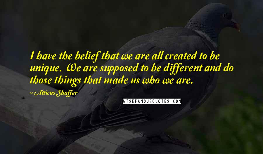 Atticus Shaffer Quotes: I have the belief that we are all created to be unique. We are supposed to be different and do those things that made us who we are.