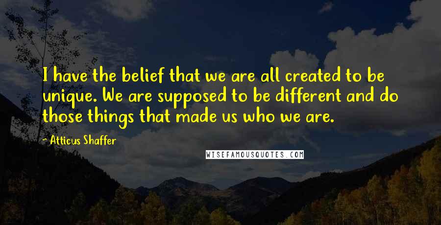 Atticus Shaffer Quotes: I have the belief that we are all created to be unique. We are supposed to be different and do those things that made us who we are.
