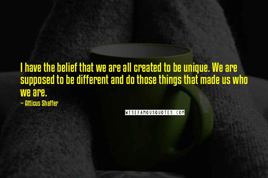 Atticus Shaffer Quotes: I have the belief that we are all created to be unique. We are supposed to be different and do those things that made us who we are.