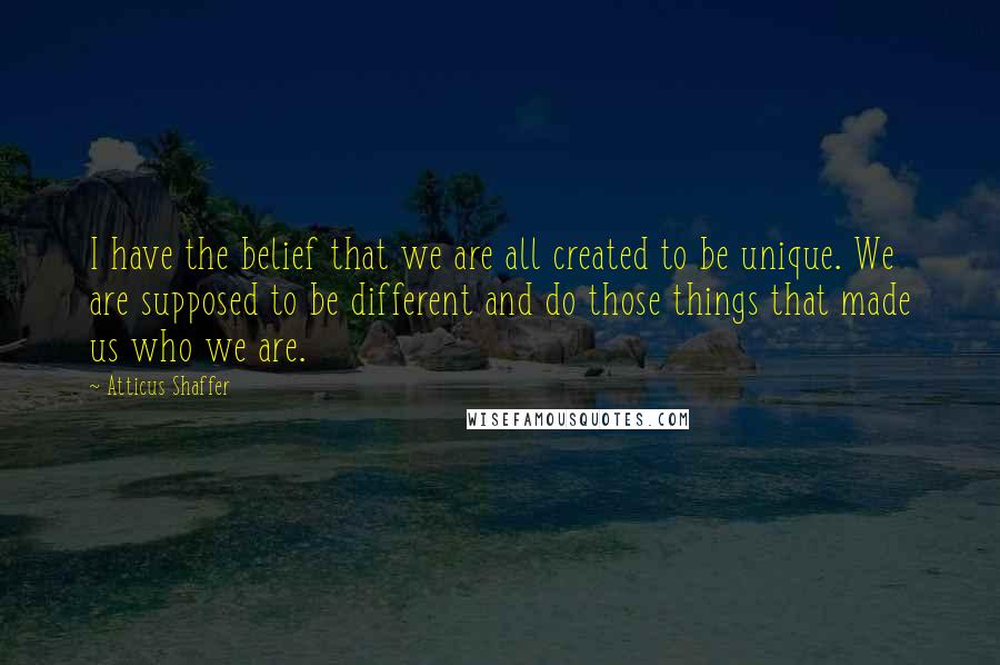 Atticus Shaffer Quotes: I have the belief that we are all created to be unique. We are supposed to be different and do those things that made us who we are.