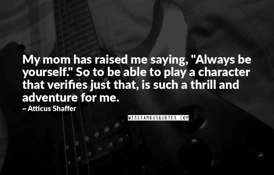 Atticus Shaffer Quotes: My mom has raised me saying, "Always be yourself." So to be able to play a character that verifies just that, is such a thrill and adventure for me.
