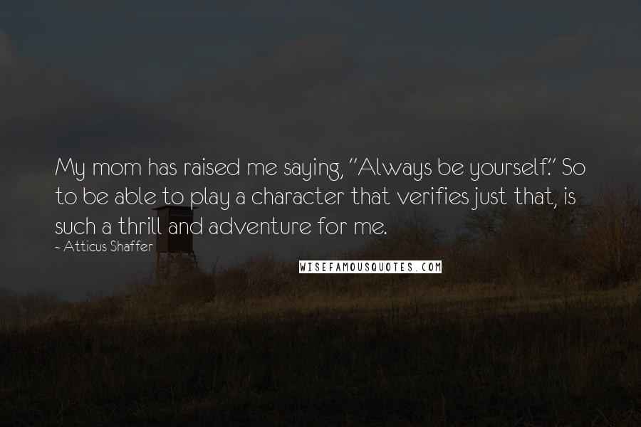 Atticus Shaffer Quotes: My mom has raised me saying, "Always be yourself." So to be able to play a character that verifies just that, is such a thrill and adventure for me.