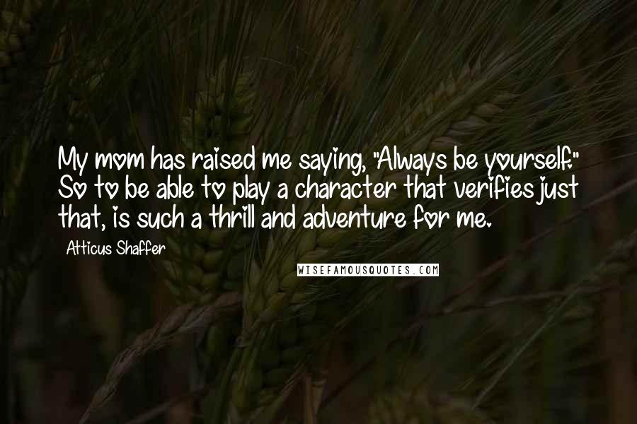 Atticus Shaffer Quotes: My mom has raised me saying, "Always be yourself." So to be able to play a character that verifies just that, is such a thrill and adventure for me.