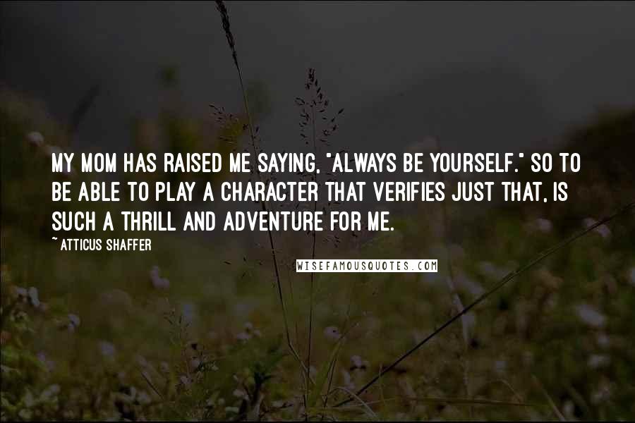 Atticus Shaffer Quotes: My mom has raised me saying, "Always be yourself." So to be able to play a character that verifies just that, is such a thrill and adventure for me.