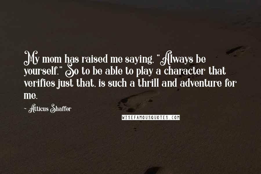 Atticus Shaffer Quotes: My mom has raised me saying, "Always be yourself." So to be able to play a character that verifies just that, is such a thrill and adventure for me.