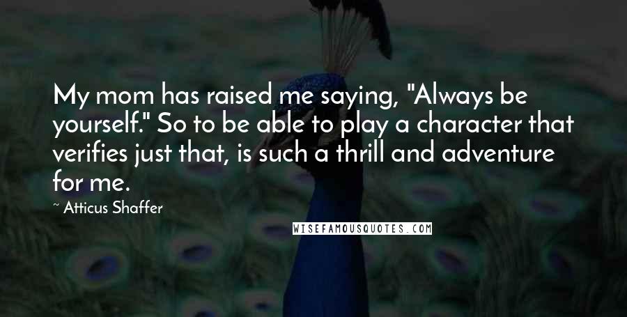 Atticus Shaffer Quotes: My mom has raised me saying, "Always be yourself." So to be able to play a character that verifies just that, is such a thrill and adventure for me.