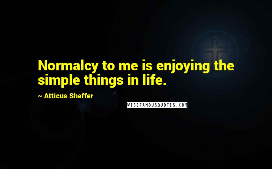 Atticus Shaffer Quotes: Normalcy to me is enjoying the simple things in life.