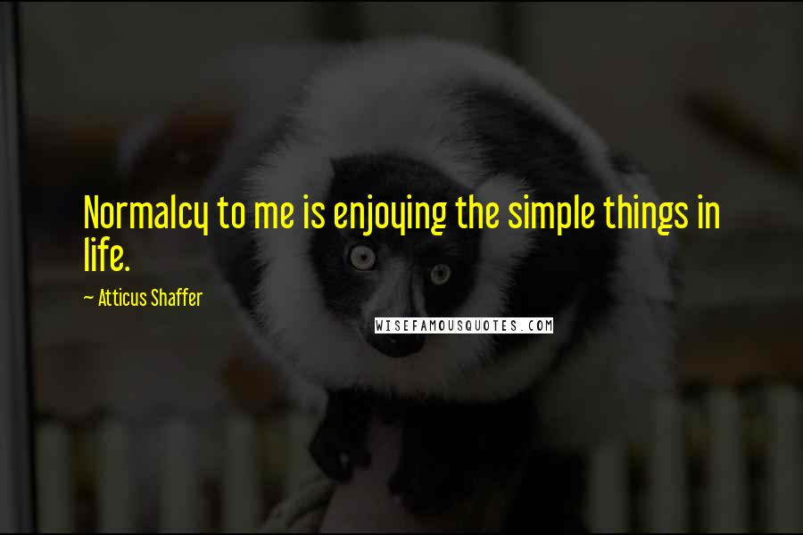 Atticus Shaffer Quotes: Normalcy to me is enjoying the simple things in life.