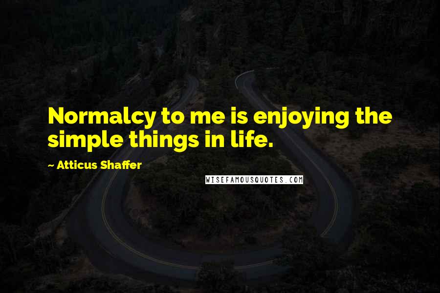 Atticus Shaffer Quotes: Normalcy to me is enjoying the simple things in life.