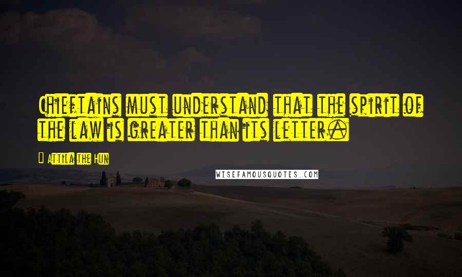 Attila The Hun Quotes: Chieftains must understand that the spirit of the law is greater than its letter.