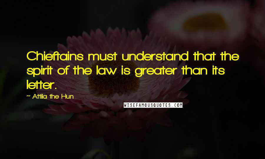 Attila The Hun Quotes: Chieftains must understand that the spirit of the law is greater than its letter.