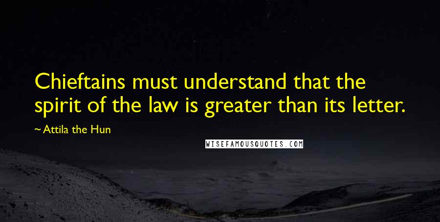 Attila The Hun Quotes: Chieftains must understand that the spirit of the law is greater than its letter.