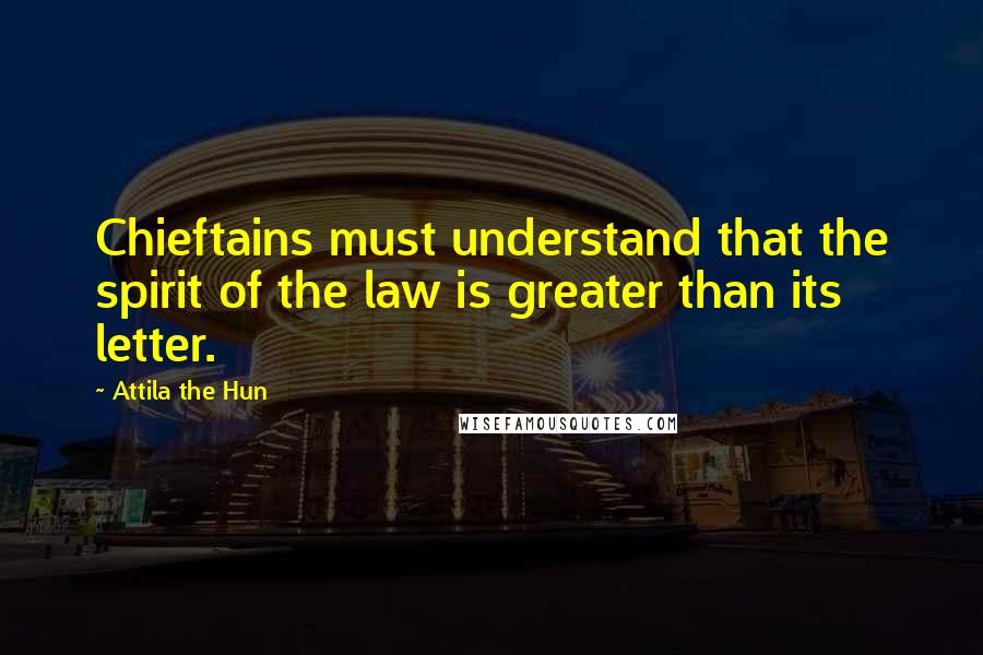 Attila The Hun Quotes: Chieftains must understand that the spirit of the law is greater than its letter.