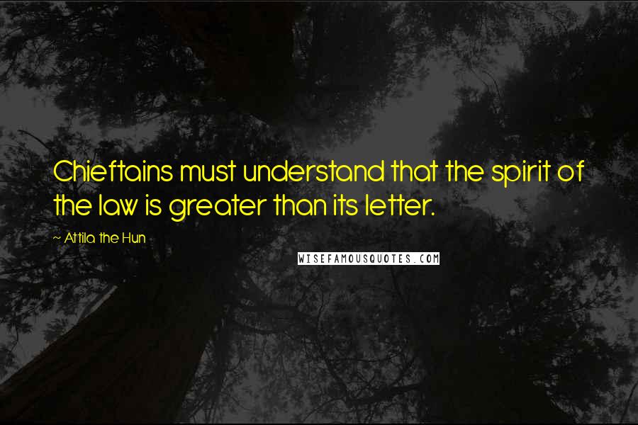 Attila The Hun Quotes: Chieftains must understand that the spirit of the law is greater than its letter.