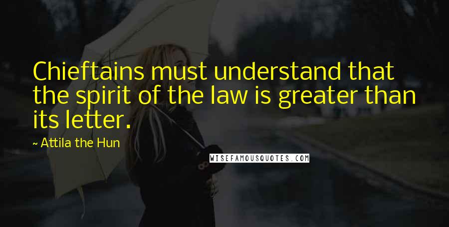 Attila The Hun Quotes: Chieftains must understand that the spirit of the law is greater than its letter.