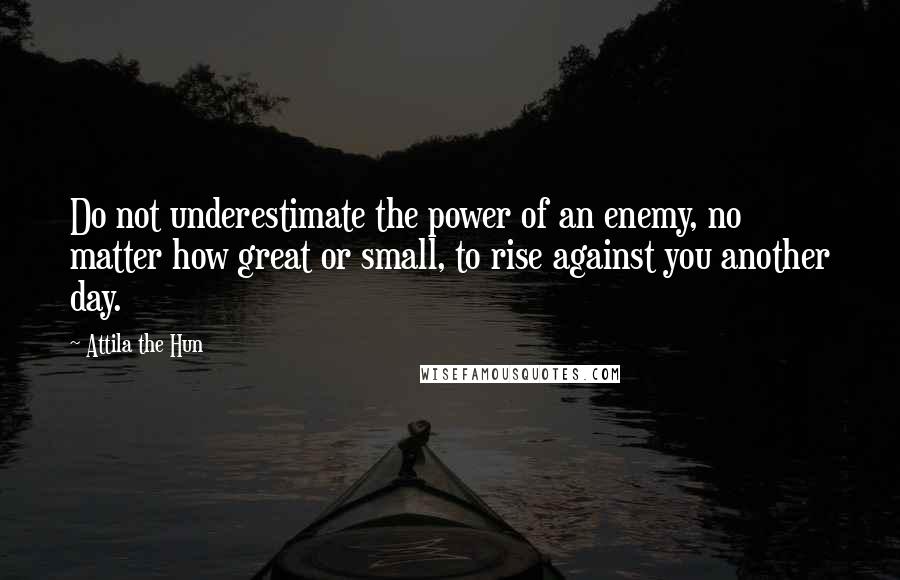 Attila The Hun Quotes: Do not underestimate the power of an enemy, no matter how great or small, to rise against you another day.