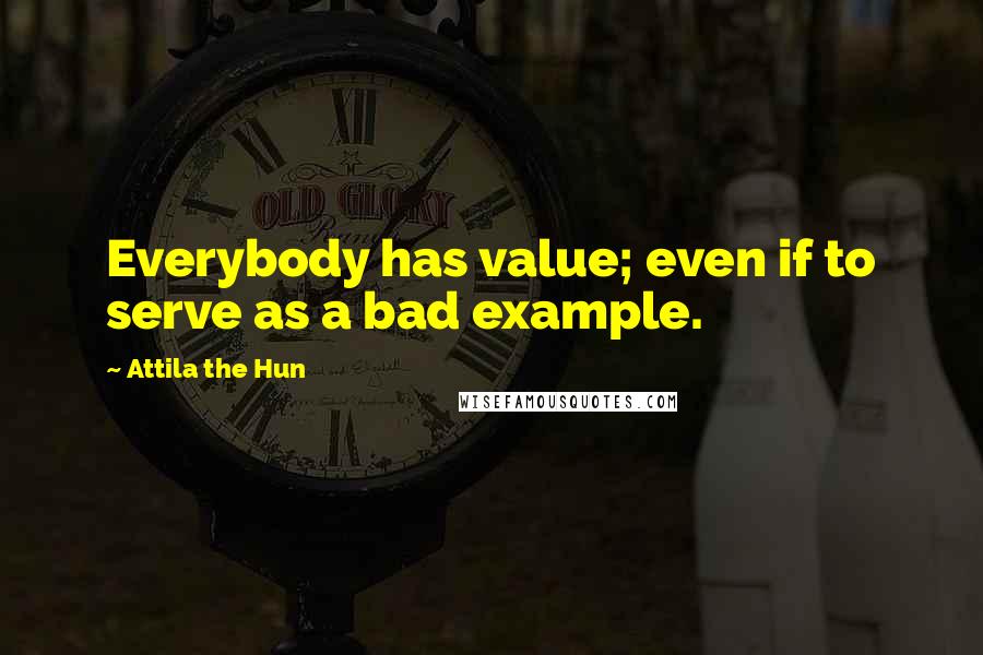 Attila The Hun Quotes: Everybody has value; even if to serve as a bad example.