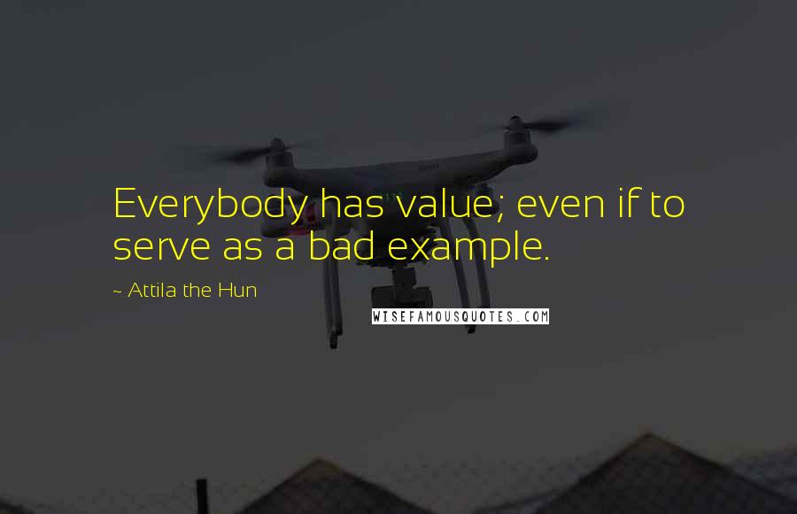 Attila The Hun Quotes: Everybody has value; even if to serve as a bad example.