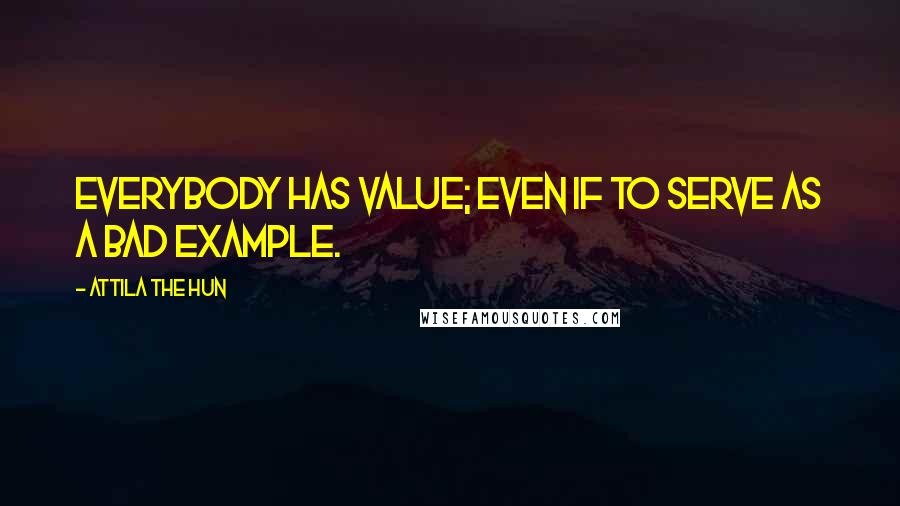 Attila The Hun Quotes: Everybody has value; even if to serve as a bad example.