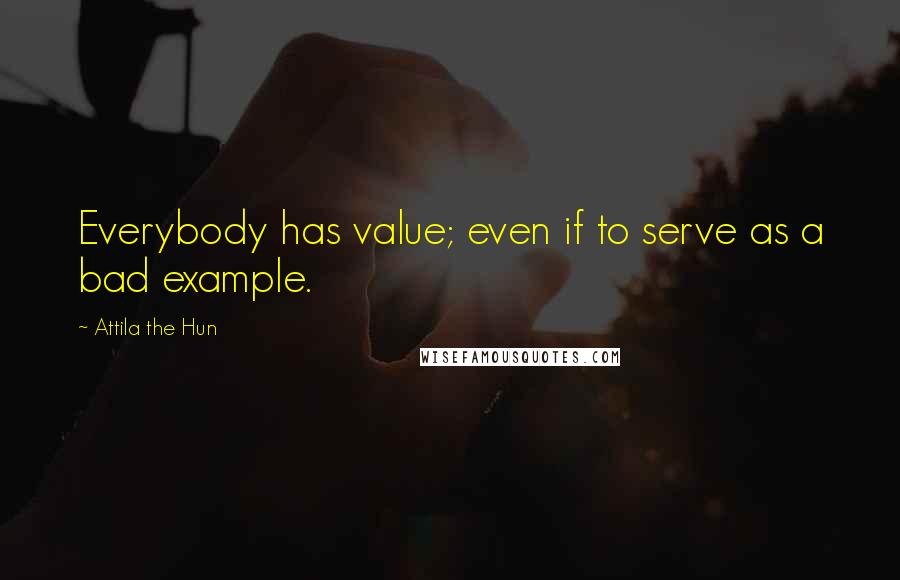 Attila The Hun Quotes: Everybody has value; even if to serve as a bad example.