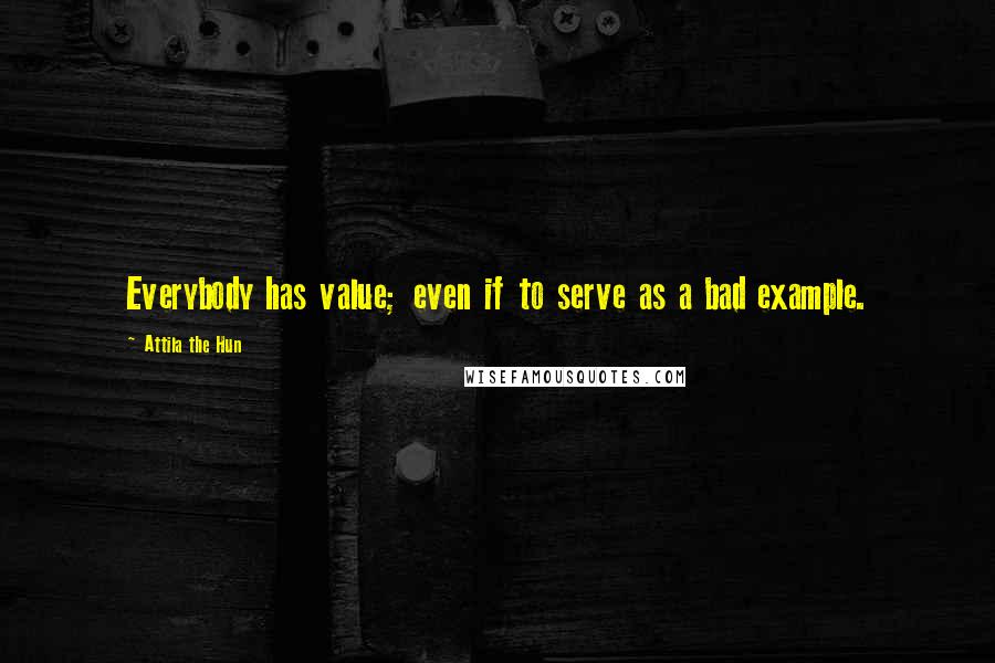 Attila The Hun Quotes: Everybody has value; even if to serve as a bad example.