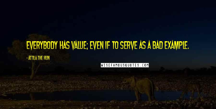 Attila The Hun Quotes: Everybody has value; even if to serve as a bad example.