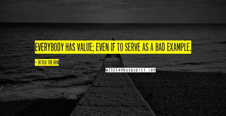 Attila The Hun Quotes: Everybody has value; even if to serve as a bad example.