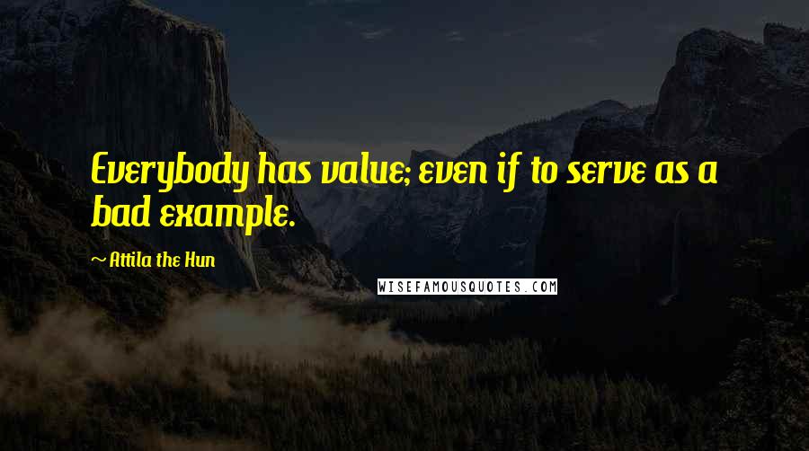 Attila The Hun Quotes: Everybody has value; even if to serve as a bad example.