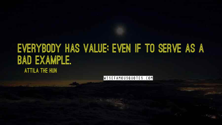 Attila The Hun Quotes: Everybody has value; even if to serve as a bad example.