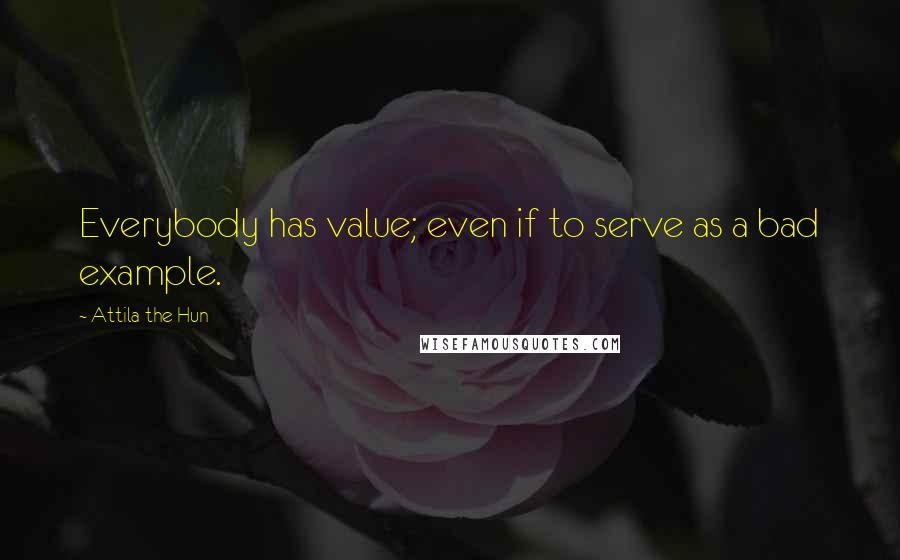 Attila The Hun Quotes: Everybody has value; even if to serve as a bad example.