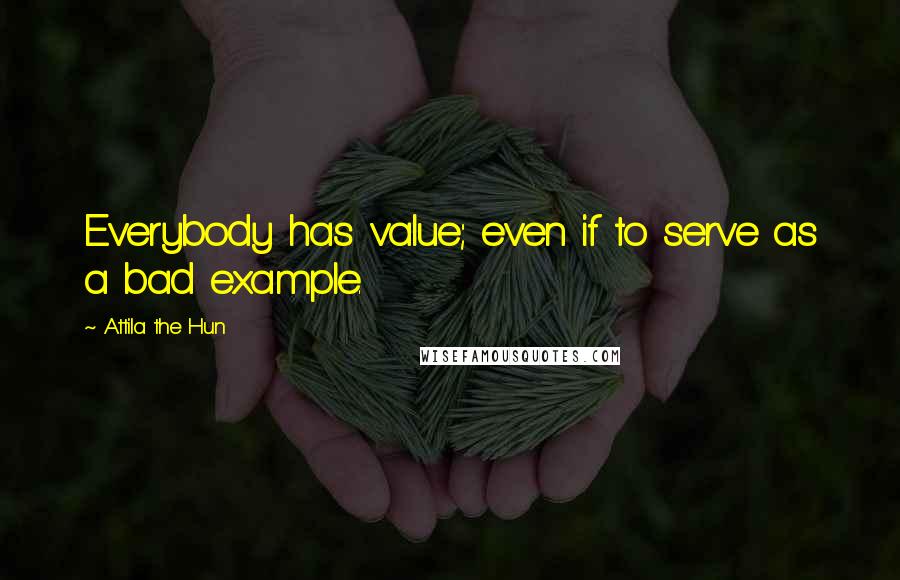 Attila The Hun Quotes: Everybody has value; even if to serve as a bad example.