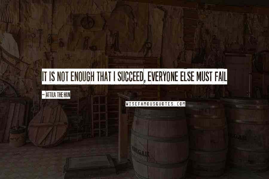 Attila The Hun Quotes: It is not enough that I succeed, everyone else must fail