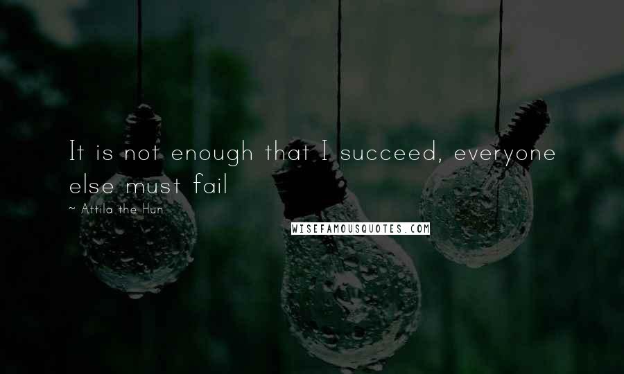 Attila The Hun Quotes: It is not enough that I succeed, everyone else must fail