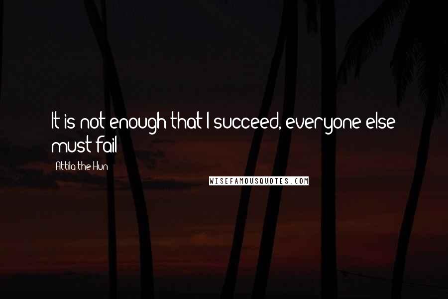 Attila The Hun Quotes: It is not enough that I succeed, everyone else must fail